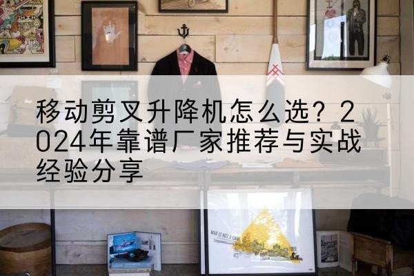 惠东升降平台厂家推荐-移动剪叉升降机怎么选？2024年靠谱厂家推荐与实战经验分享