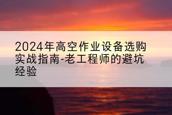 惠东高空作业升降机厂家推荐-2024年高空作业设备选购实战指南-老工程师的避坑经验