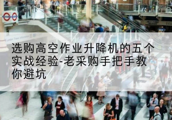 惠东高空作业升降机厂家-选购高空作业升降机的五个实战经验-老采购手把手教你避坑