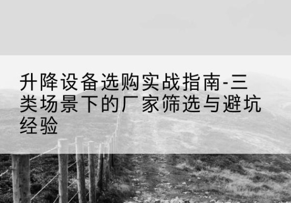 惠东移动式升降机厂家推荐-升降设备选购实战指南-三类场景下的厂家筛选与避坑经验