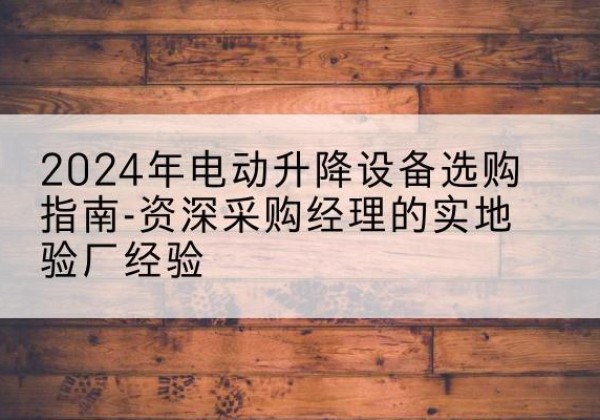 惠东电动剪叉升降平台厂家-2024年电动升降设备选购指南-资深采购经理的实地验厂经验