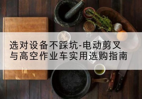 惠东电动剪叉升降平台怎么选-选对设备不踩坑-电动剪叉与高空作业车实用选购指南