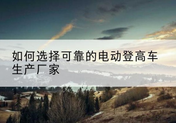 惠东电动登高车厂家-如何选择可靠的电动登高车生产厂家