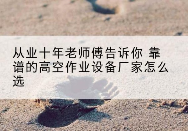 惠东高空作业升降机厂家推荐-从业十年老师傅告诉你 靠谱的高空作业设备厂家怎么选