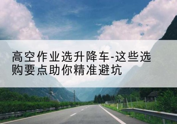 惠东升降车厂家-高空作业选升降车-这些选购要点助你*避坑