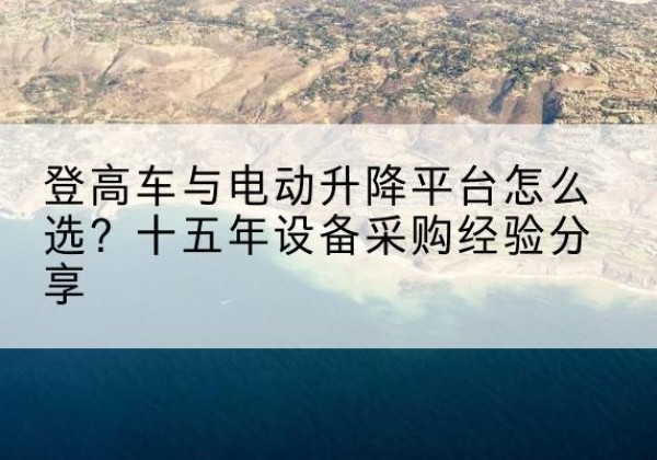 惠东登高车厂家厂家-登高车与电动升降平台怎么选？十五年设备采购经验分享