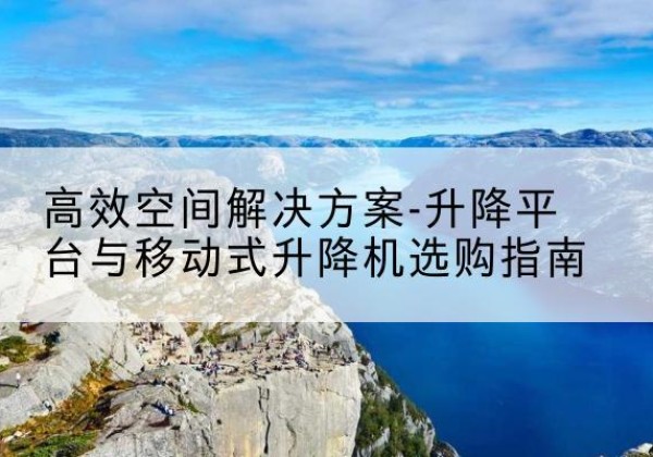 惠东升降平台厂家-*空间解决方案-升降平台与移动式升降机选购指南