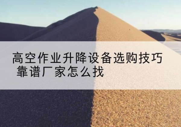 惠东电动升降平台厂家推荐-高空作业升降设备选购技巧 靠谱厂家怎么找