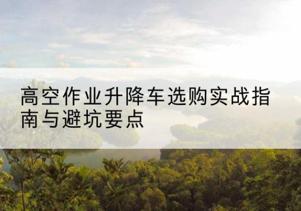 惠东升降车怎么选-高空作业升降车选购实战指南与避坑要点
