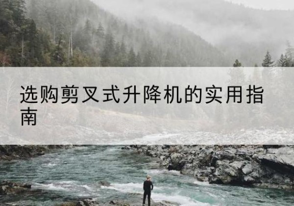 惠东剪叉式升降机怎么选-选购剪叉式升降机的实用指南