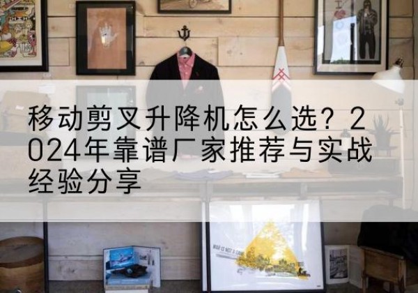 惠东升降平台厂家推荐-移动剪叉升降机怎么选？2024年靠谱厂家推荐与实战经验分享