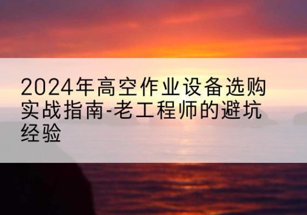 惠东高空作业升降机厂家推荐-2024年高空作业设备选购实战指南-老工程师的避坑经验