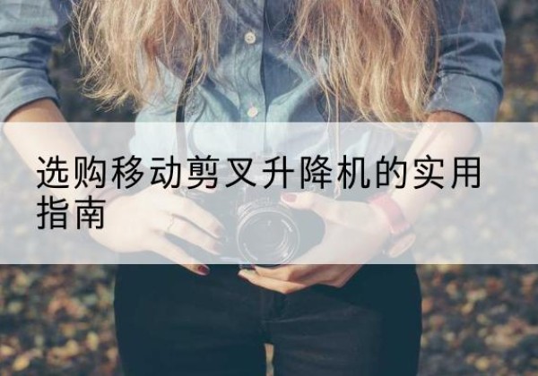 惠东移动剪叉升降机怎么选-选购移动剪叉升降机的实用指南
