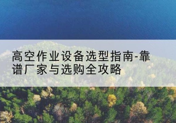 惠东升降车厂家-高空作业设备选型指南-靠谱厂家与选购全攻略